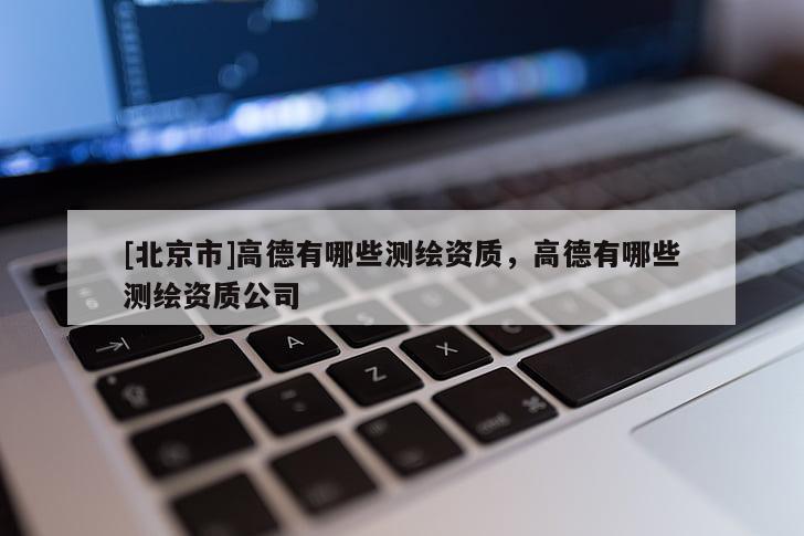 [北京市]高德有哪些測繪資質，高德有哪些測繪資質公司